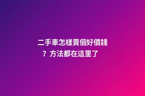 二手車怎樣賣個好價錢？方法都在這里了